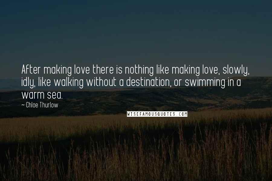 Chloe Thurlow Quotes: After making love there is nothing like making love, slowly, idly, like walking without a destination, or swimming in a warm sea.