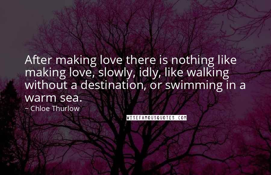 Chloe Thurlow Quotes: After making love there is nothing like making love, slowly, idly, like walking without a destination, or swimming in a warm sea.