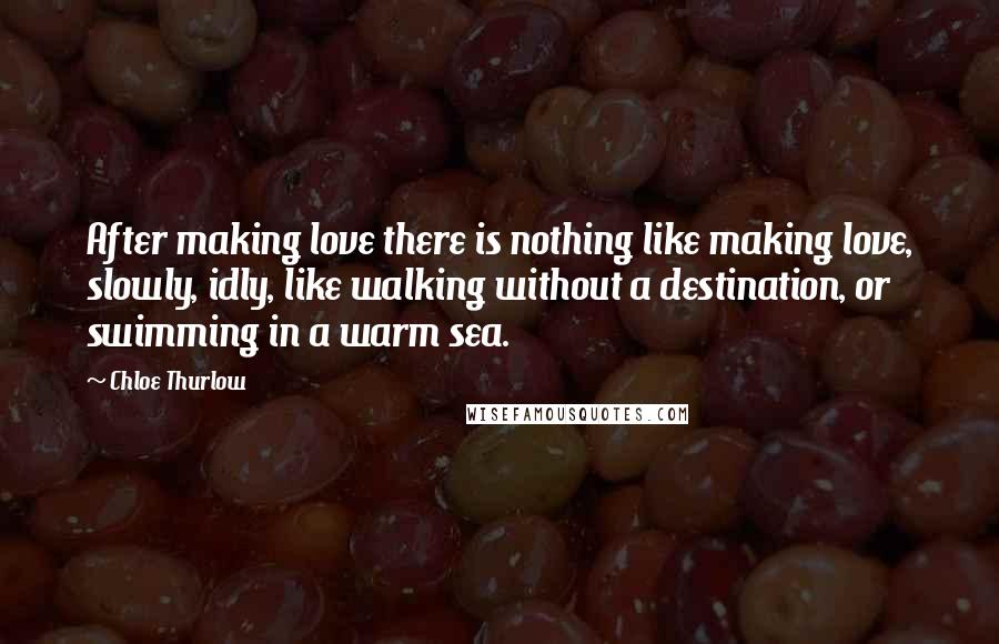 Chloe Thurlow Quotes: After making love there is nothing like making love, slowly, idly, like walking without a destination, or swimming in a warm sea.