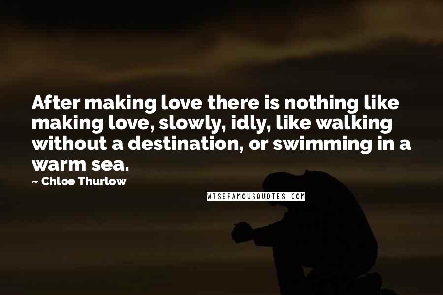 Chloe Thurlow Quotes: After making love there is nothing like making love, slowly, idly, like walking without a destination, or swimming in a warm sea.