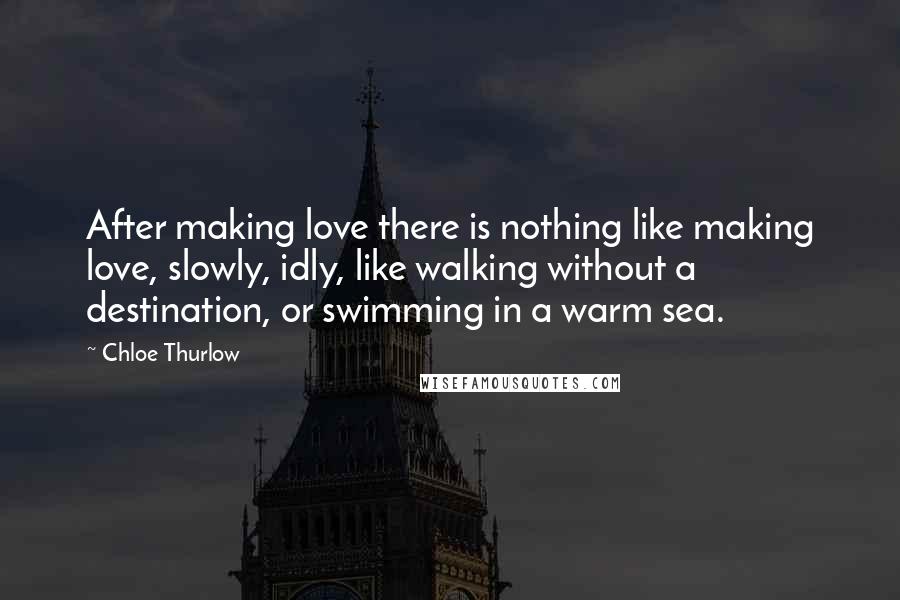 Chloe Thurlow Quotes: After making love there is nothing like making love, slowly, idly, like walking without a destination, or swimming in a warm sea.