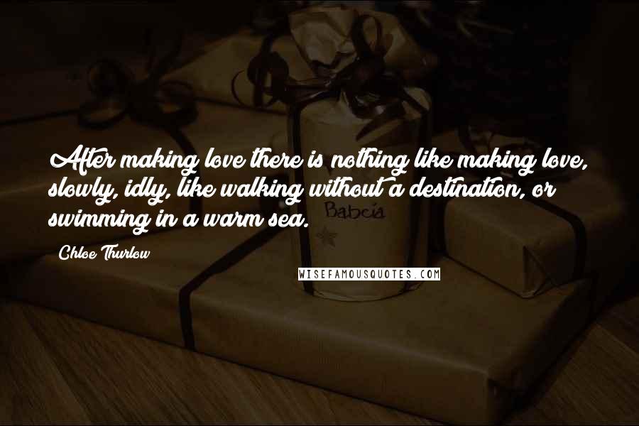 Chloe Thurlow Quotes: After making love there is nothing like making love, slowly, idly, like walking without a destination, or swimming in a warm sea.