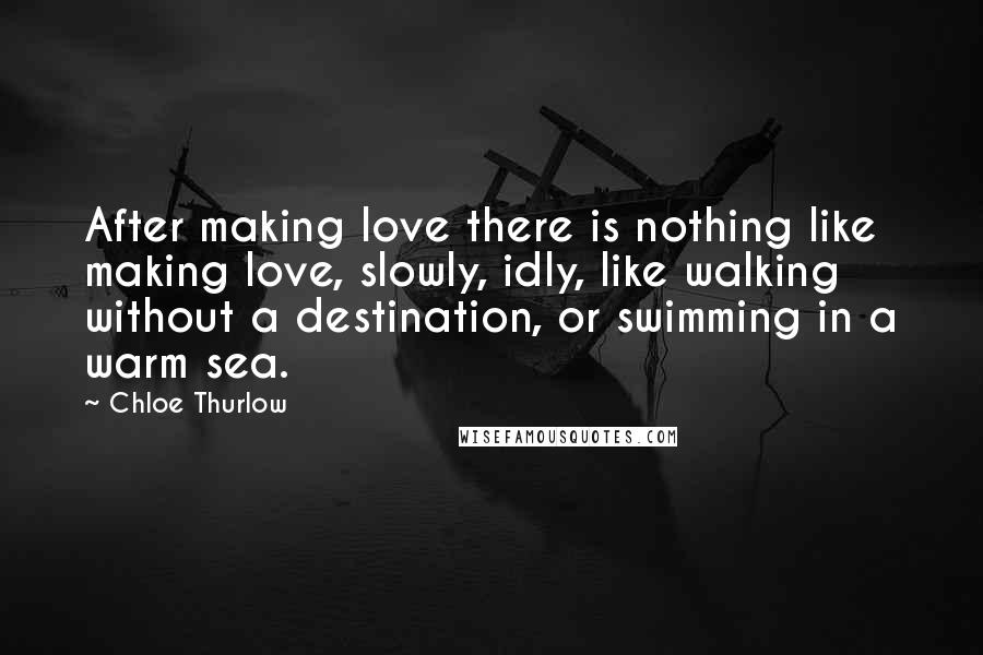 Chloe Thurlow Quotes: After making love there is nothing like making love, slowly, idly, like walking without a destination, or swimming in a warm sea.