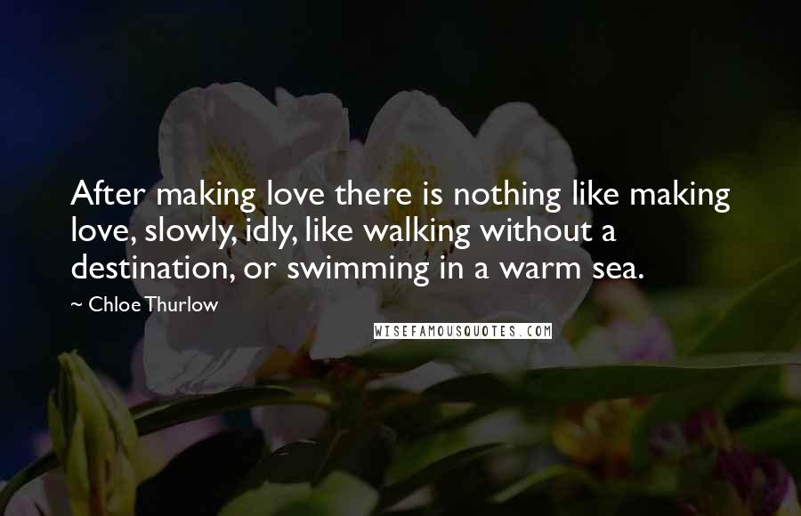 Chloe Thurlow Quotes: After making love there is nothing like making love, slowly, idly, like walking without a destination, or swimming in a warm sea.