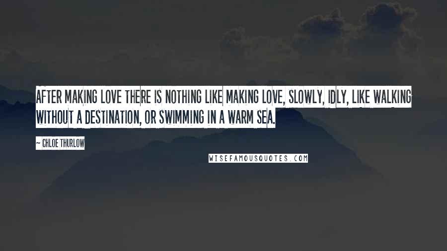 Chloe Thurlow Quotes: After making love there is nothing like making love, slowly, idly, like walking without a destination, or swimming in a warm sea.