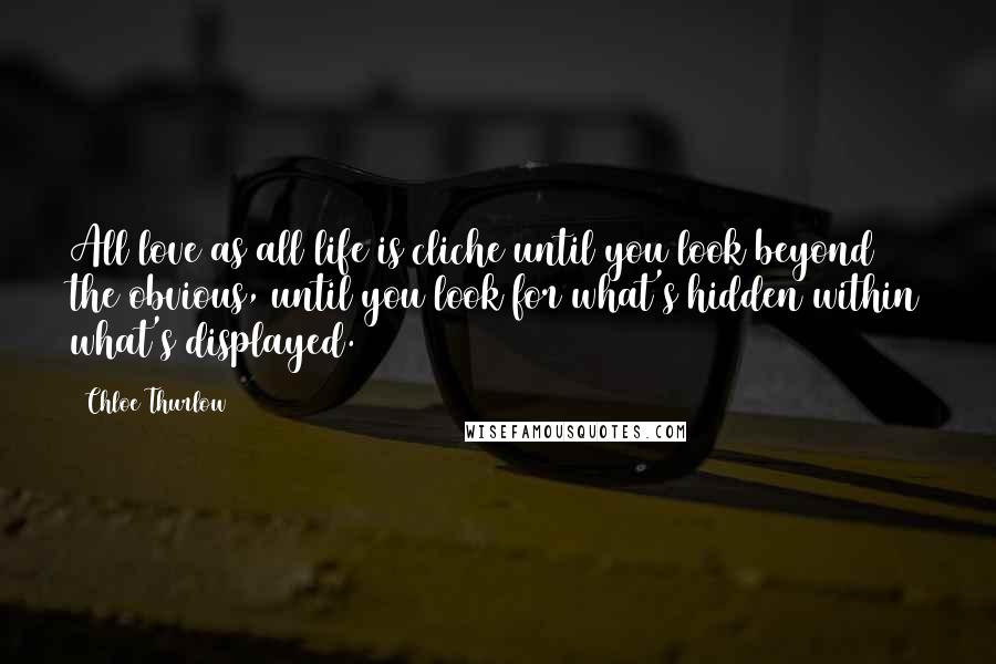 Chloe Thurlow Quotes: All love as all life is cliche until you look beyond the obvious, until you look for what's hidden within what's displayed.