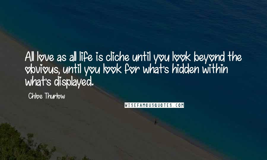 Chloe Thurlow Quotes: All love as all life is cliche until you look beyond the obvious, until you look for what's hidden within what's displayed.