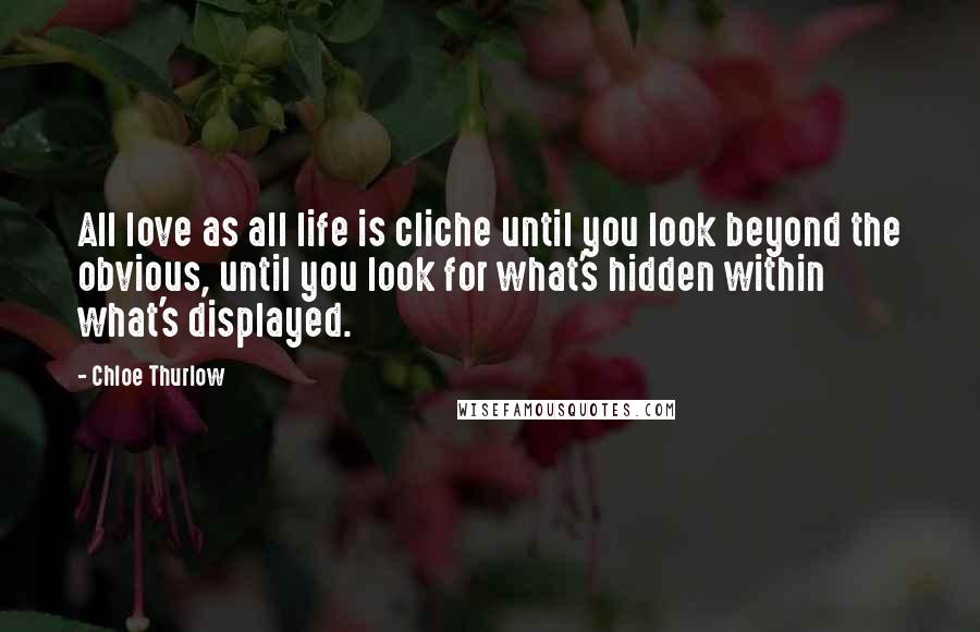 Chloe Thurlow Quotes: All love as all life is cliche until you look beyond the obvious, until you look for what's hidden within what's displayed.