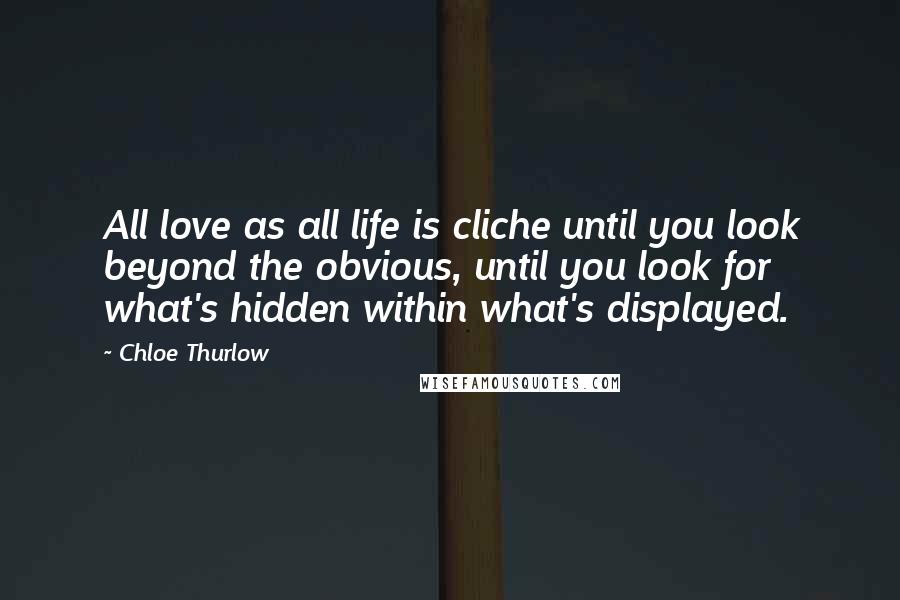 Chloe Thurlow Quotes: All love as all life is cliche until you look beyond the obvious, until you look for what's hidden within what's displayed.