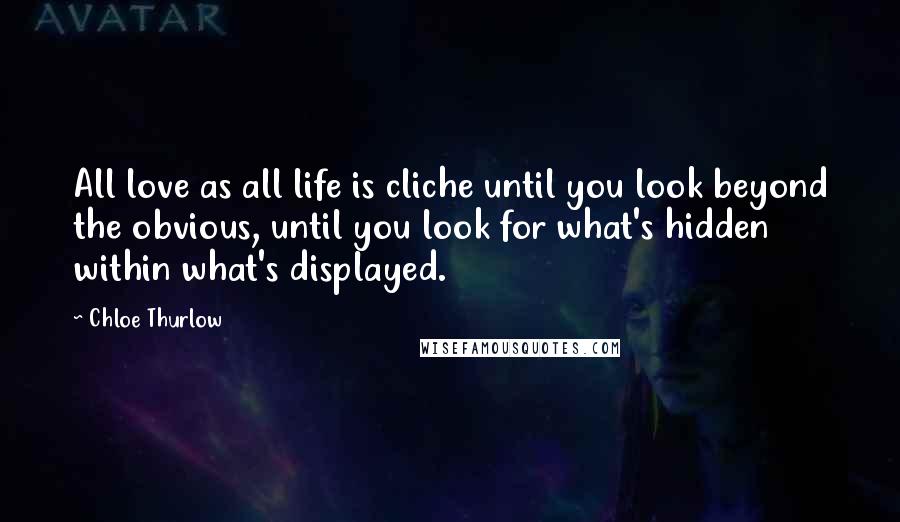 Chloe Thurlow Quotes: All love as all life is cliche until you look beyond the obvious, until you look for what's hidden within what's displayed.