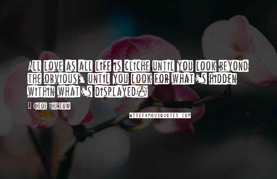 Chloe Thurlow Quotes: All love as all life is cliche until you look beyond the obvious, until you look for what's hidden within what's displayed.