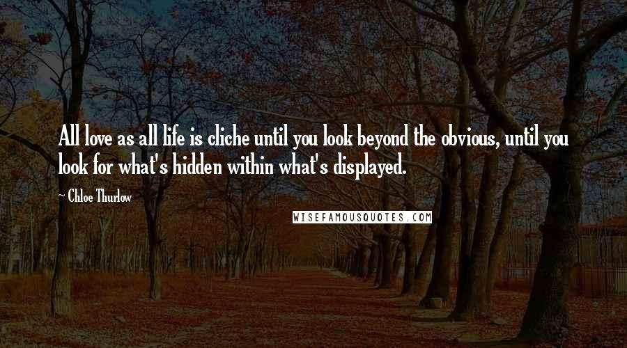 Chloe Thurlow Quotes: All love as all life is cliche until you look beyond the obvious, until you look for what's hidden within what's displayed.