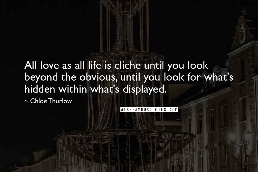 Chloe Thurlow Quotes: All love as all life is cliche until you look beyond the obvious, until you look for what's hidden within what's displayed.