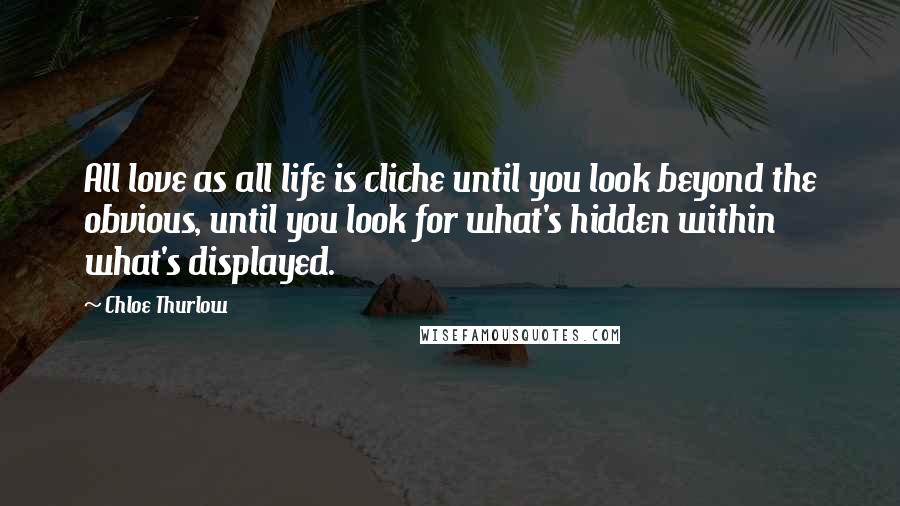 Chloe Thurlow Quotes: All love as all life is cliche until you look beyond the obvious, until you look for what's hidden within what's displayed.