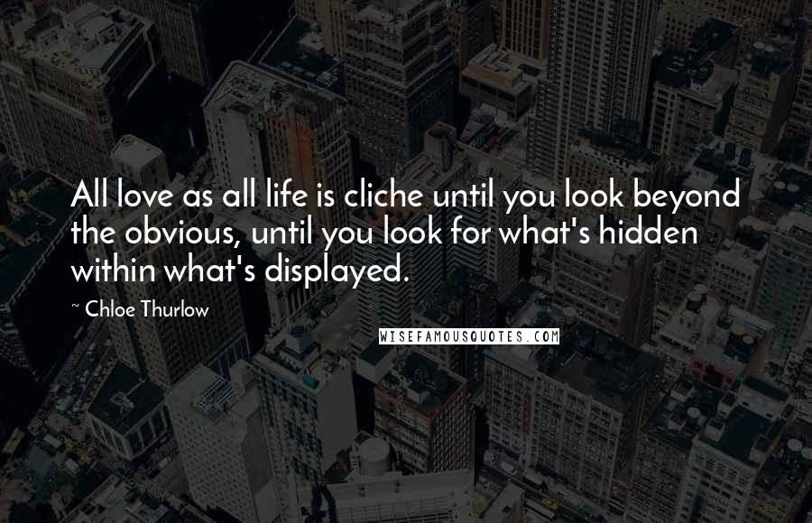 Chloe Thurlow Quotes: All love as all life is cliche until you look beyond the obvious, until you look for what's hidden within what's displayed.