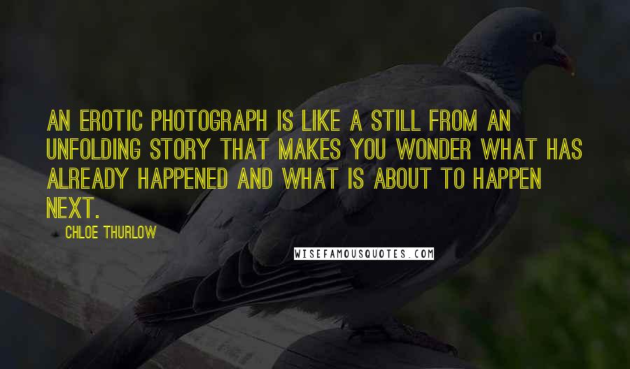 Chloe Thurlow Quotes: An erotic photograph is like a still from an unfolding story that makes you wonder what has already happened and what is about to happen next.