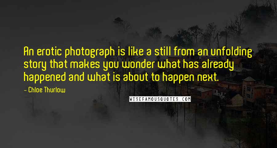 Chloe Thurlow Quotes: An erotic photograph is like a still from an unfolding story that makes you wonder what has already happened and what is about to happen next.