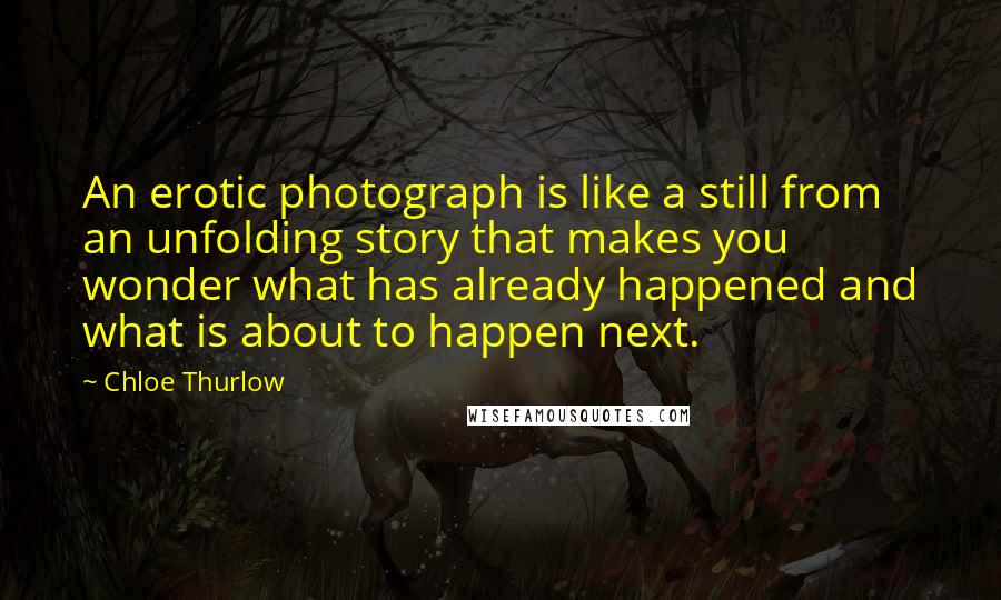 Chloe Thurlow Quotes: An erotic photograph is like a still from an unfolding story that makes you wonder what has already happened and what is about to happen next.