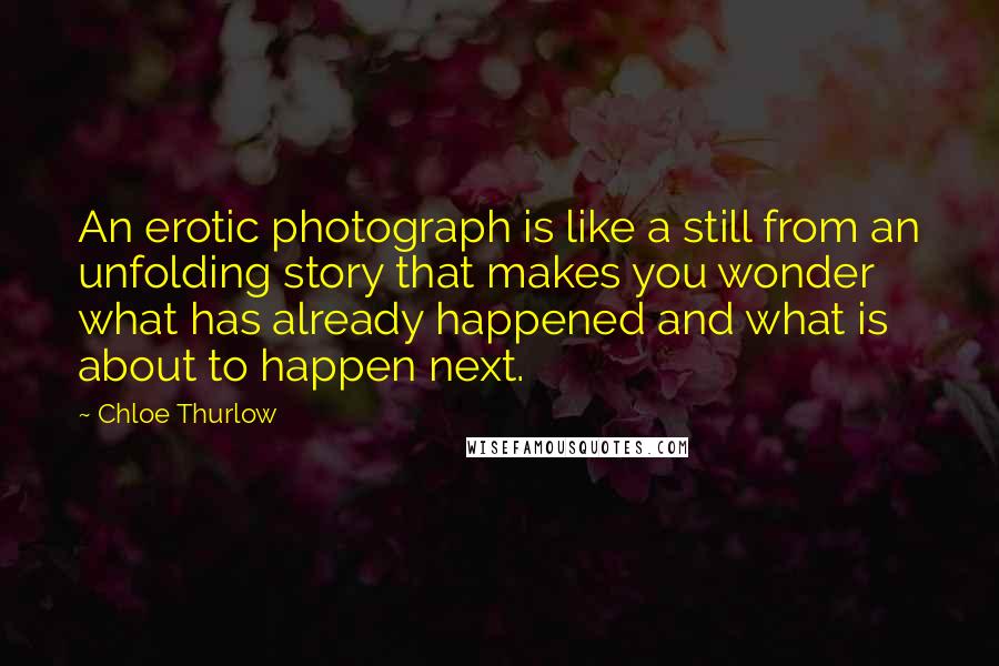 Chloe Thurlow Quotes: An erotic photograph is like a still from an unfolding story that makes you wonder what has already happened and what is about to happen next.