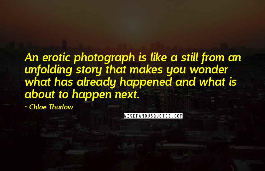 Chloe Thurlow Quotes: An erotic photograph is like a still from an unfolding story that makes you wonder what has already happened and what is about to happen next.