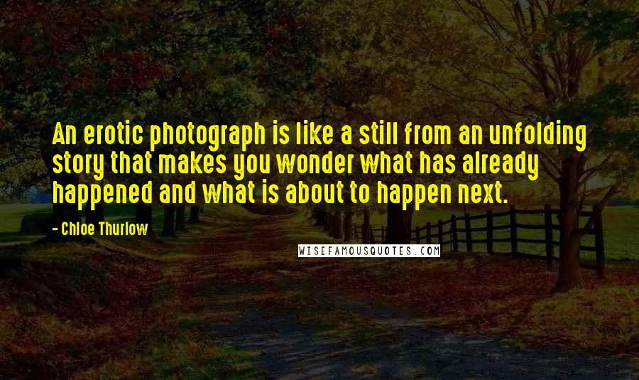 Chloe Thurlow Quotes: An erotic photograph is like a still from an unfolding story that makes you wonder what has already happened and what is about to happen next.