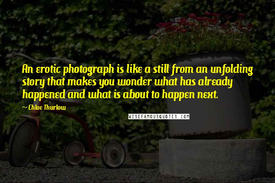 Chloe Thurlow Quotes: An erotic photograph is like a still from an unfolding story that makes you wonder what has already happened and what is about to happen next.