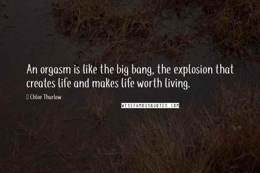 Chloe Thurlow Quotes: An orgasm is like the big bang, the explosion that creates life and makes life worth living.