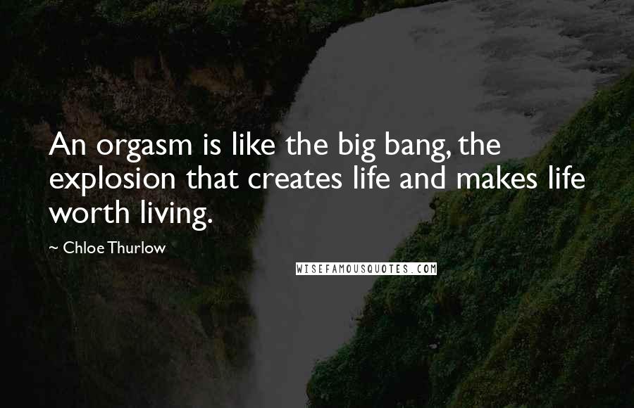 Chloe Thurlow Quotes: An orgasm is like the big bang, the explosion that creates life and makes life worth living.