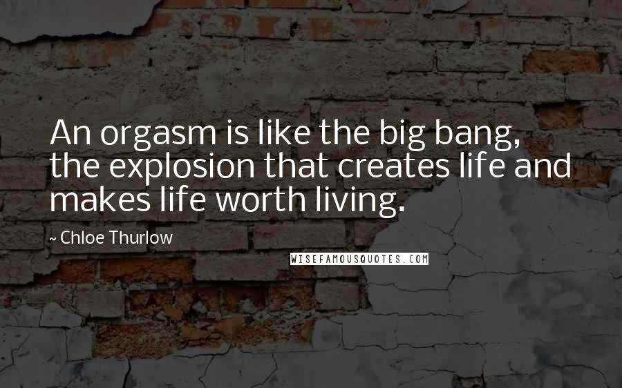 Chloe Thurlow Quotes: An orgasm is like the big bang, the explosion that creates life and makes life worth living.