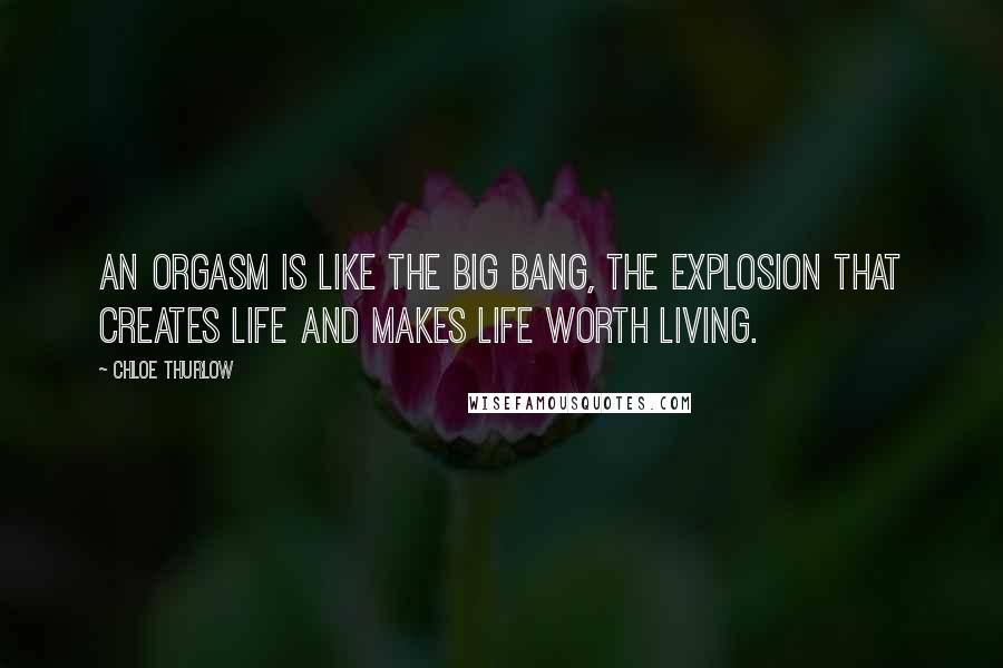 Chloe Thurlow Quotes: An orgasm is like the big bang, the explosion that creates life and makes life worth living.