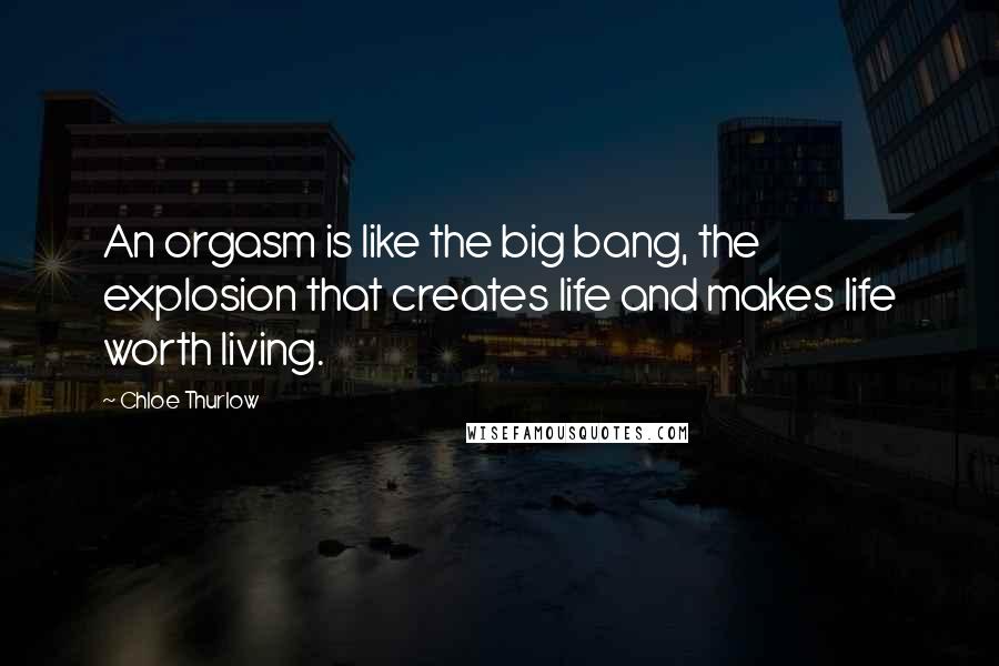 Chloe Thurlow Quotes: An orgasm is like the big bang, the explosion that creates life and makes life worth living.