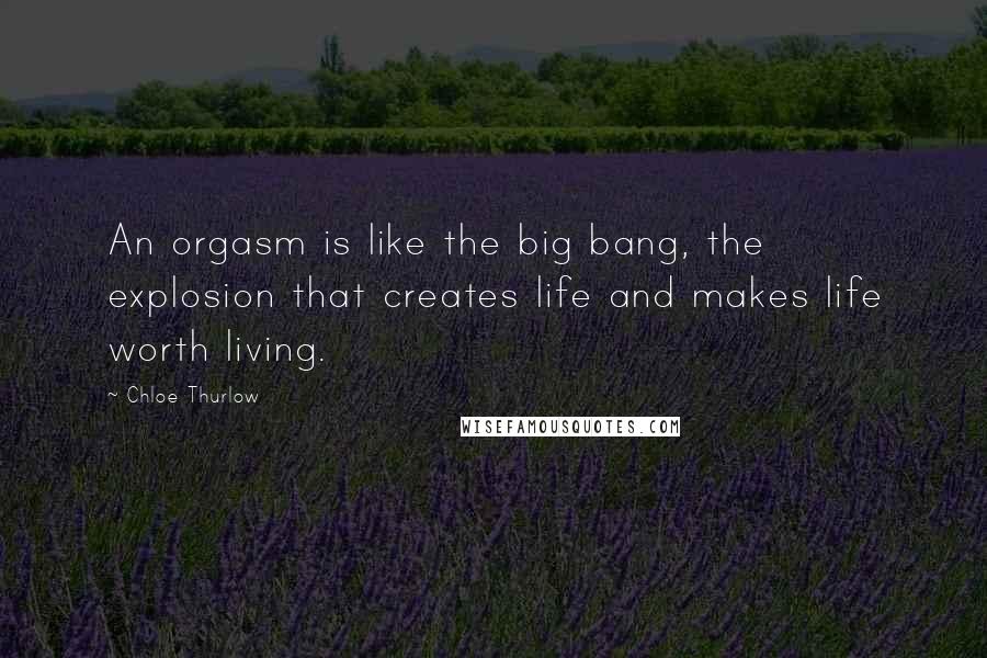 Chloe Thurlow Quotes: An orgasm is like the big bang, the explosion that creates life and makes life worth living.