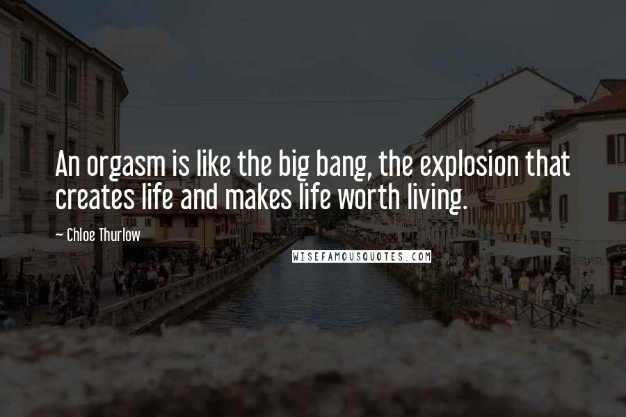 Chloe Thurlow Quotes: An orgasm is like the big bang, the explosion that creates life and makes life worth living.