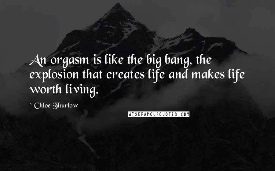 Chloe Thurlow Quotes: An orgasm is like the big bang, the explosion that creates life and makes life worth living.