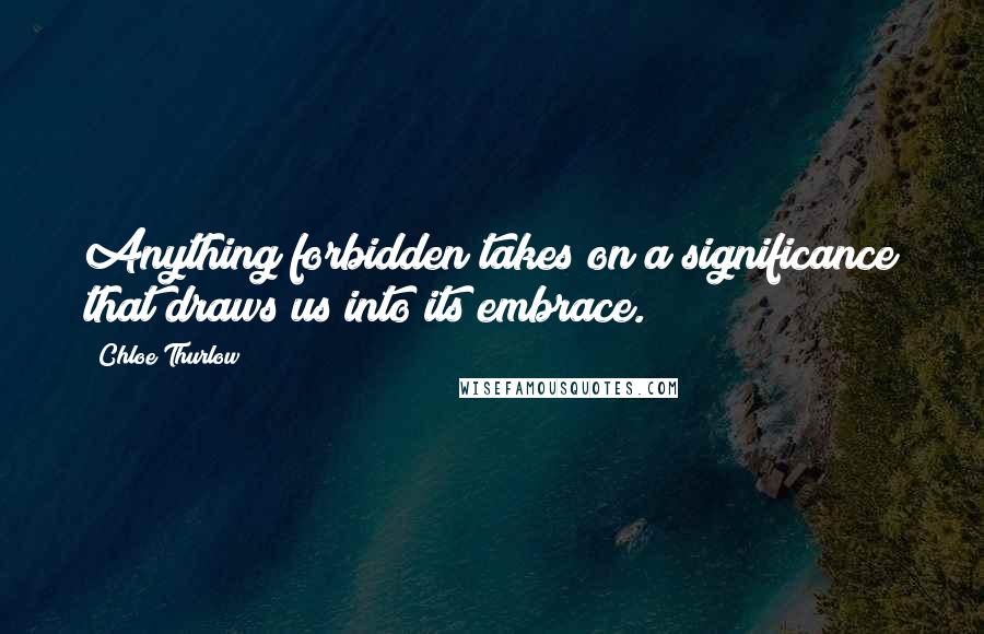 Chloe Thurlow Quotes: Anything forbidden takes on a significance that draws us into its embrace.