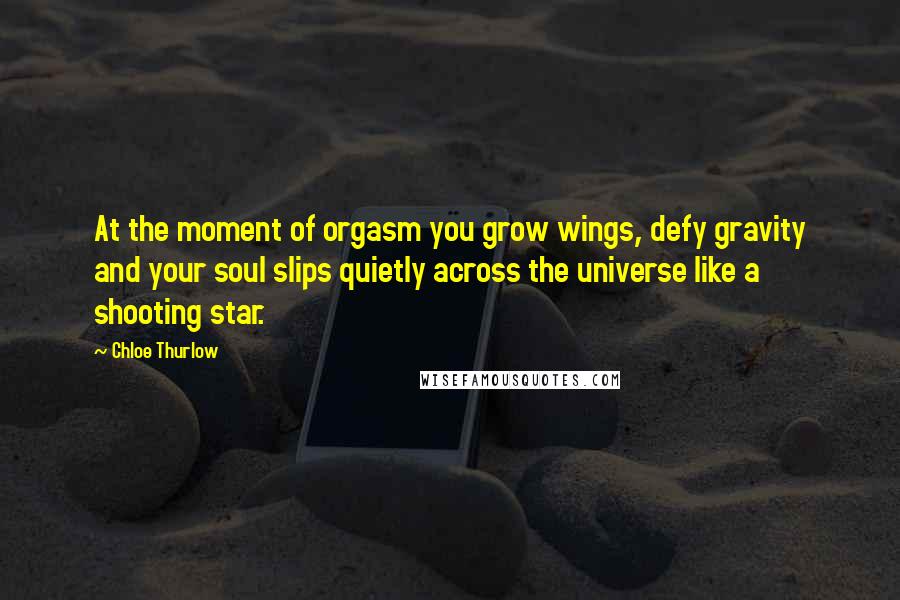 Chloe Thurlow Quotes: At the moment of orgasm you grow wings, defy gravity and your soul slips quietly across the universe like a shooting star.