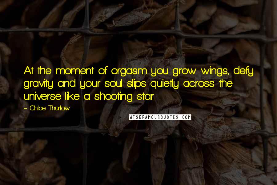 Chloe Thurlow Quotes: At the moment of orgasm you grow wings, defy gravity and your soul slips quietly across the universe like a shooting star.