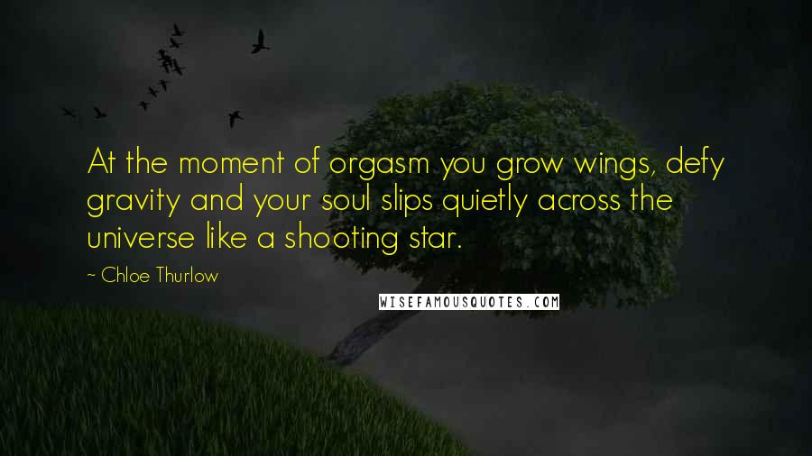 Chloe Thurlow Quotes: At the moment of orgasm you grow wings, defy gravity and your soul slips quietly across the universe like a shooting star.