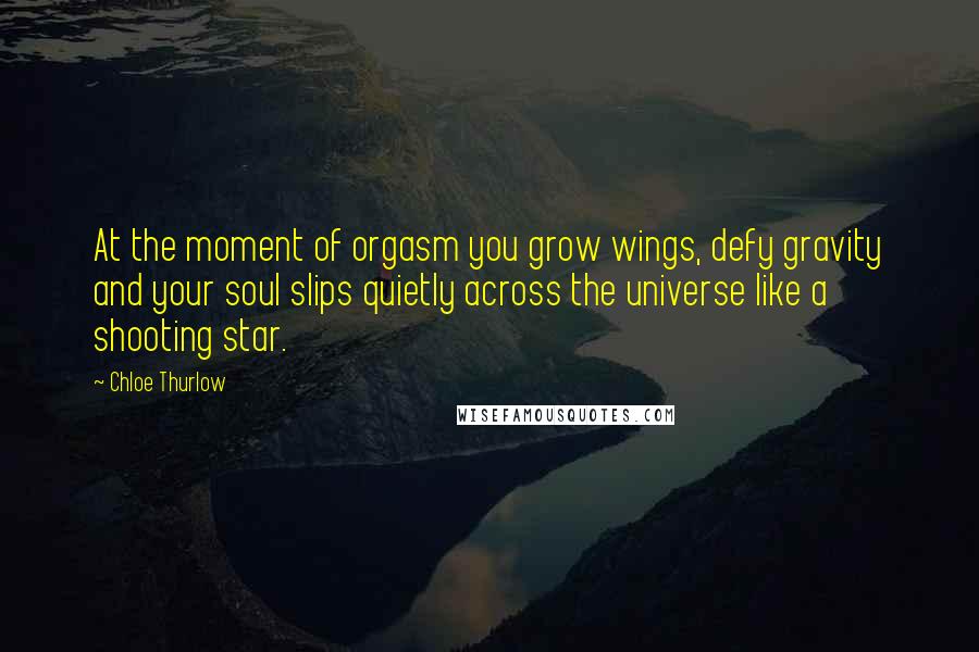 Chloe Thurlow Quotes: At the moment of orgasm you grow wings, defy gravity and your soul slips quietly across the universe like a shooting star.