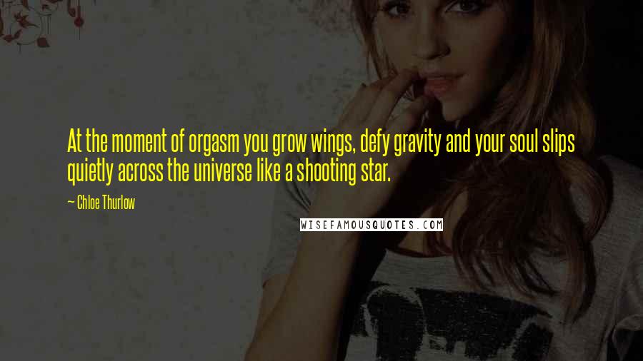 Chloe Thurlow Quotes: At the moment of orgasm you grow wings, defy gravity and your soul slips quietly across the universe like a shooting star.