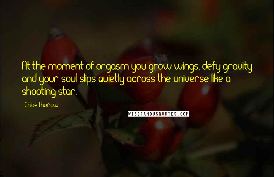 Chloe Thurlow Quotes: At the moment of orgasm you grow wings, defy gravity and your soul slips quietly across the universe like a shooting star.