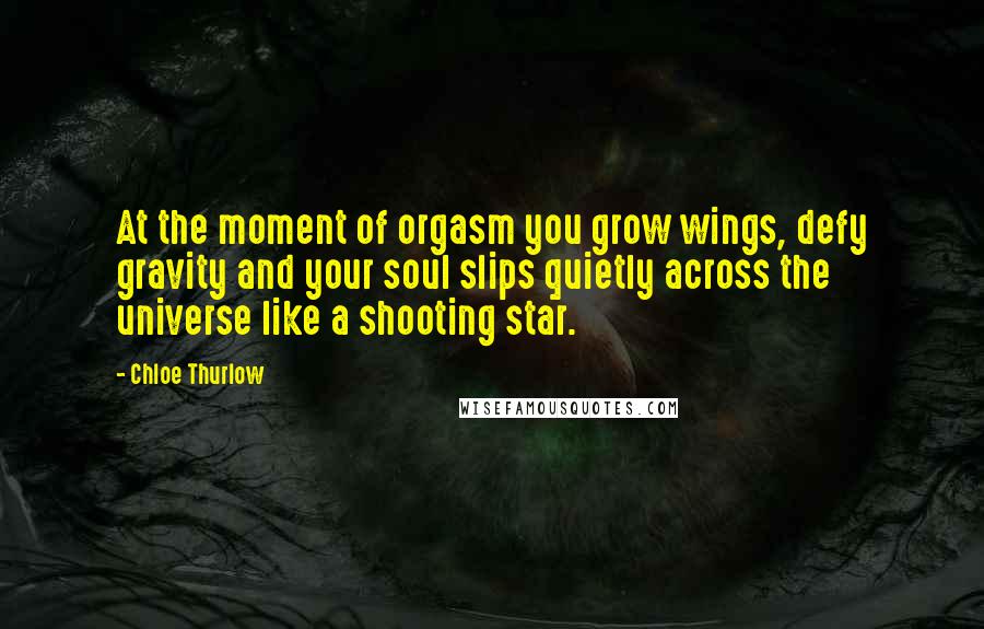 Chloe Thurlow Quotes: At the moment of orgasm you grow wings, defy gravity and your soul slips quietly across the universe like a shooting star.