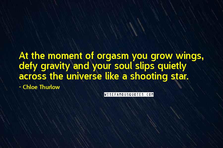 Chloe Thurlow Quotes: At the moment of orgasm you grow wings, defy gravity and your soul slips quietly across the universe like a shooting star.