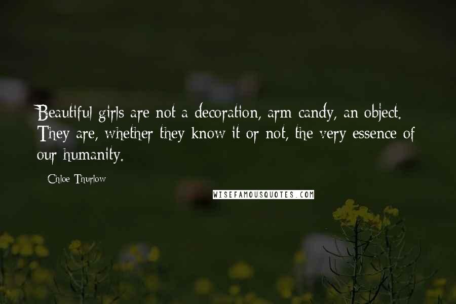 Chloe Thurlow Quotes: Beautiful girls are not a decoration, arm candy, an object. They are, whether they know it or not, the very essence of our humanity.
