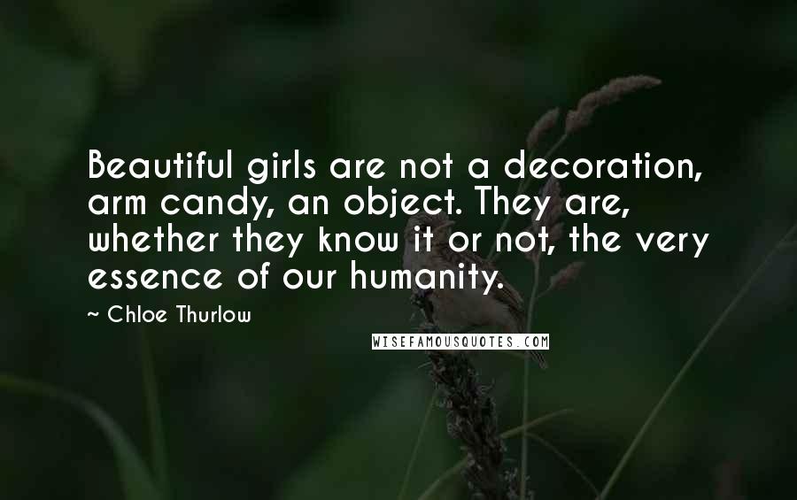 Chloe Thurlow Quotes: Beautiful girls are not a decoration, arm candy, an object. They are, whether they know it or not, the very essence of our humanity.