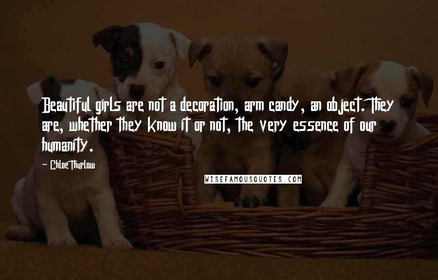 Chloe Thurlow Quotes: Beautiful girls are not a decoration, arm candy, an object. They are, whether they know it or not, the very essence of our humanity.