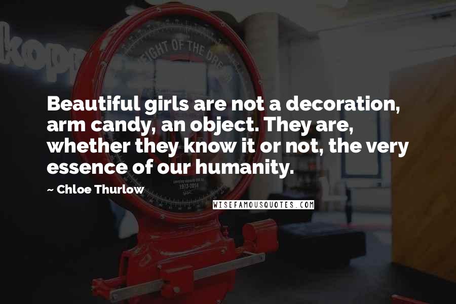 Chloe Thurlow Quotes: Beautiful girls are not a decoration, arm candy, an object. They are, whether they know it or not, the very essence of our humanity.
