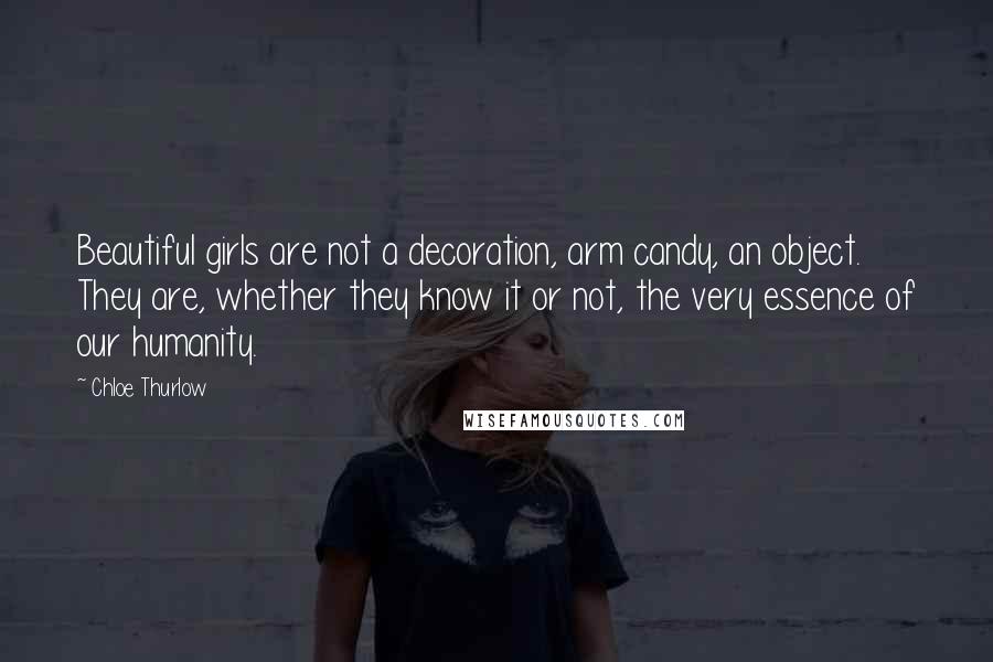 Chloe Thurlow Quotes: Beautiful girls are not a decoration, arm candy, an object. They are, whether they know it or not, the very essence of our humanity.