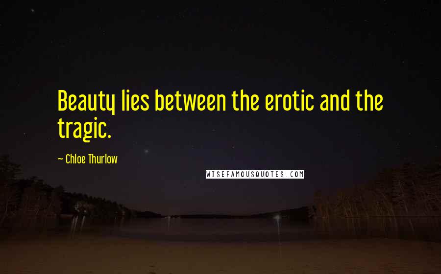 Chloe Thurlow Quotes: Beauty lies between the erotic and the tragic.