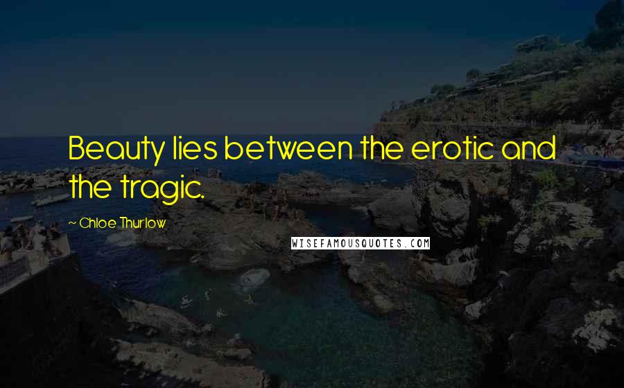 Chloe Thurlow Quotes: Beauty lies between the erotic and the tragic.